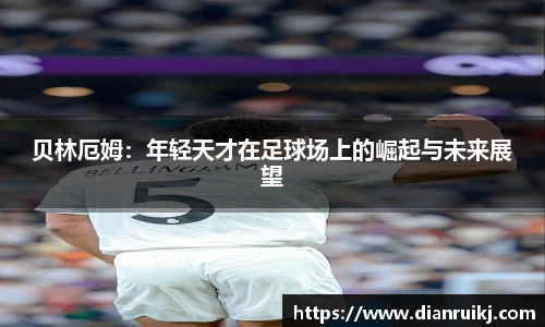 贝林厄姆：年轻天才在足球场上的崛起与未来展望
