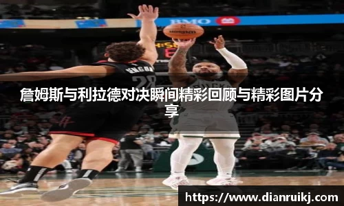 詹姆斯与利拉德对决瞬间精彩回顾与精彩图片分享