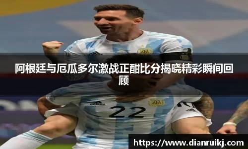 阿根廷与厄瓜多尔激战正酣比分揭晓精彩瞬间回顾
